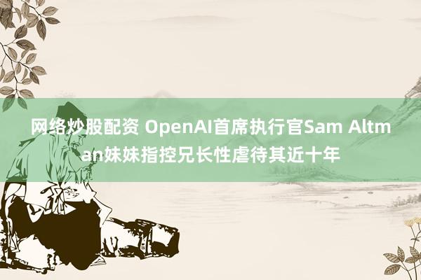 网络炒股配资 OpenAI首席执行官Sam Altman妹妹指控兄长性虐待其近十年