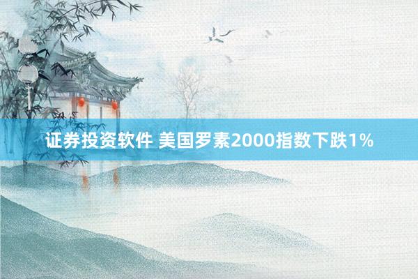 证券投资软件 美国罗素2000指数下跌1%