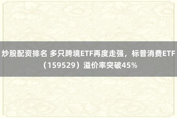 炒股配资排名 多只跨境ETF再度走强，标普消费ETF（159529）溢价率突破45%