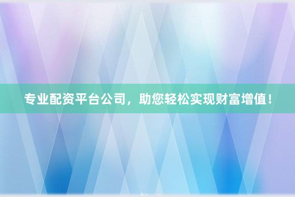 专业配资平台公司，助您轻松实现财富增值！
