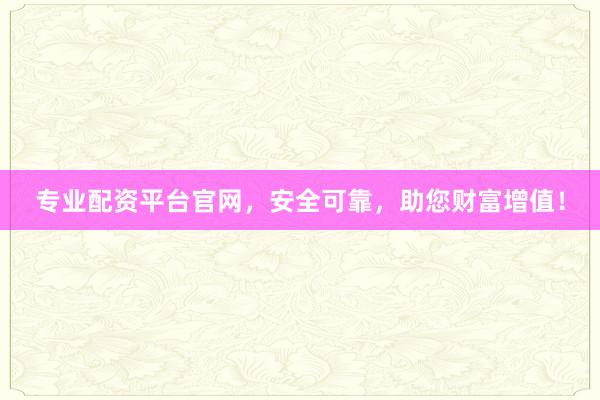 专业配资平台官网，安全可靠，助您财富增值！
