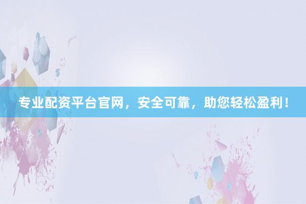 专业配资平台官网，安全可靠，助您轻松盈利！