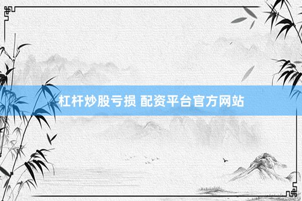 杠杆炒股亏损 配资平台官方网站