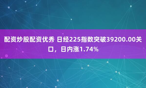 配资炒股配资优秀 日经225指数突破39200.00关口，日内涨1.74%