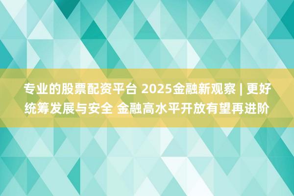 专业的股票配资平台 2025金融新观察 | 更好统筹发展与安全 金融高水平开放有望再进阶