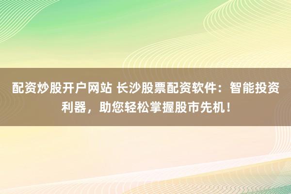 配资炒股开户网站 长沙股票配资软件：智能投资利器，助您轻松掌握股市先机！