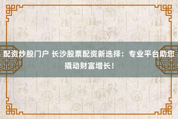 配资炒股门户 长沙股票配资新选择：专业平台助您撬动财富增长！