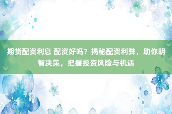 期货配资利息 配资好吗？揭秘配资利弊，助你明智决策，把握投资风险与机遇