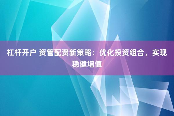 杠杆开户 资管配资新策略：优化投资组合，实现稳健增值