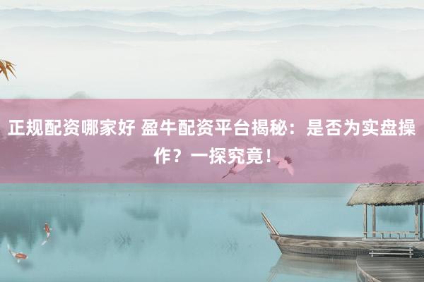 正规配资哪家好 盈牛配资平台揭秘：是否为实盘操作？一探究竟！