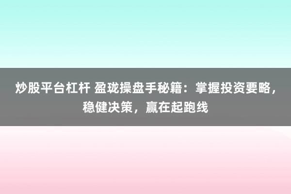 炒股平台杠杆 盈珑操盘手秘籍：掌握投资要略，稳健决策，赢在起跑线