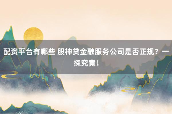 配资平台有哪些 股神贷金融服务公司是否正规？一探究竟！