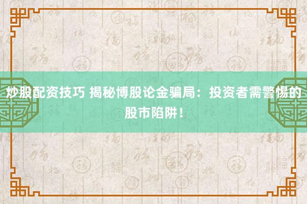 炒股配资技巧 揭秘博股论金骗局：投资者需警惕的股市陷阱！