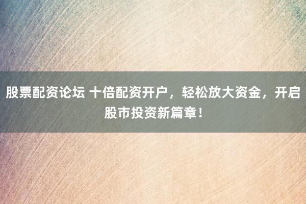 股票配资论坛 十倍配资开户，轻松放大资金，开启股市投资新篇章！
