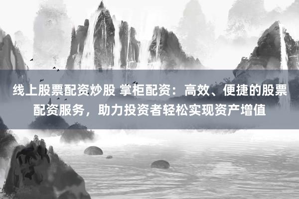 线上股票配资炒股 掌柜配资：高效、便捷的股票配资服务，助力投资者轻松实现资产增值