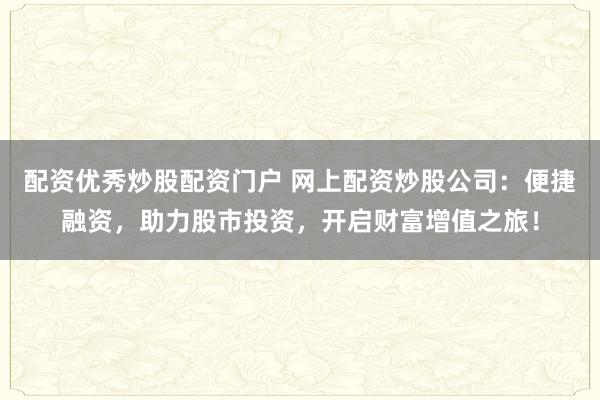 配资优秀炒股配资门户 网上配资炒股公司：便捷融资，助力股市投资，开启财富增值之旅！