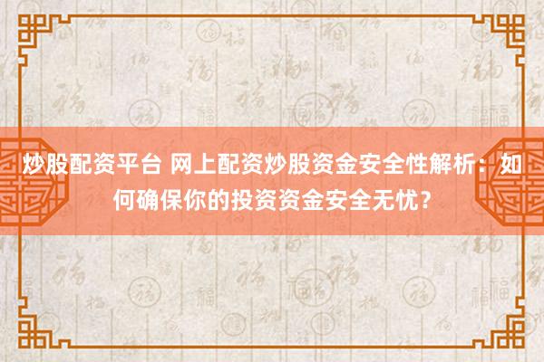 炒股配资平台 网上配资炒股资金安全性解析：如何确保你的投资资金安全无忧？