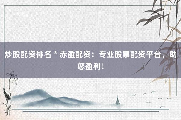 炒股配资排名 * 赤盈配资：专业股票配资平台，助您盈利！