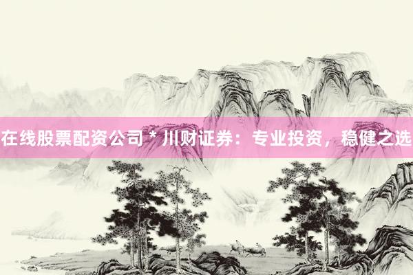 在线股票配资公司 * 川财证券：专业投资，稳健之选