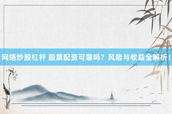 网络炒股杠杆 股票配资可靠吗？风险与收益全解析！