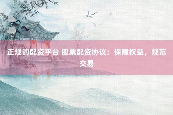 正规的配资平台 股票配资协议：保障权益，规范交易