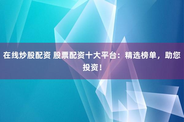 在线炒股配资 股票配资十大平台：精选榜单，助您投资！