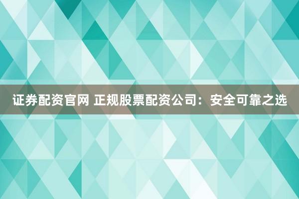 证券配资官网 正规股票配资公司：安全可靠之选