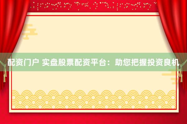 配资门户 实盘股票配资平台：助您把握投资良机