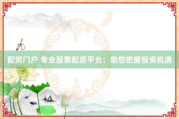 配资门户 专业股票配资平台：助您把握投资机遇