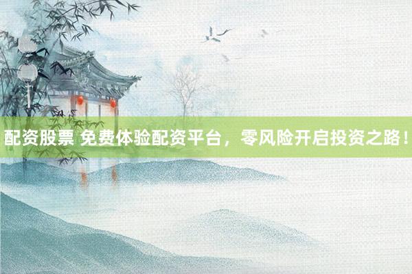 配资股票 免费体验配资平台，零风险开启投资之路！