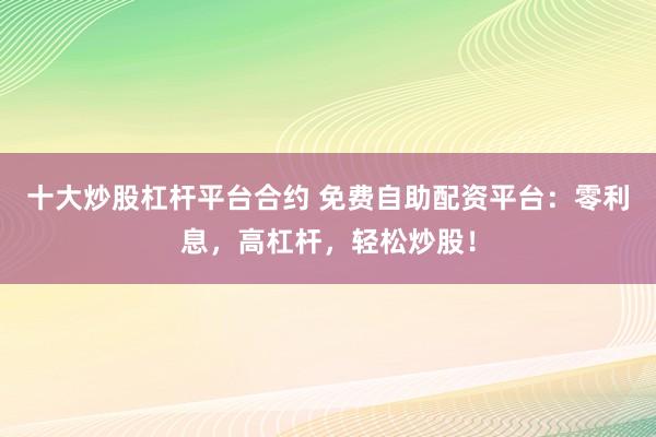 十大炒股杠杆平台合约 免费自助配资平台：零利息，高杠杆，轻松炒股！