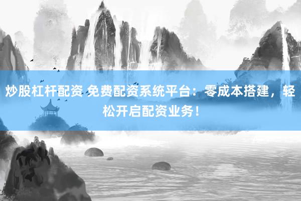 炒股杠杆配资 免费配资系统平台：零成本搭建，轻松开启配资业务！