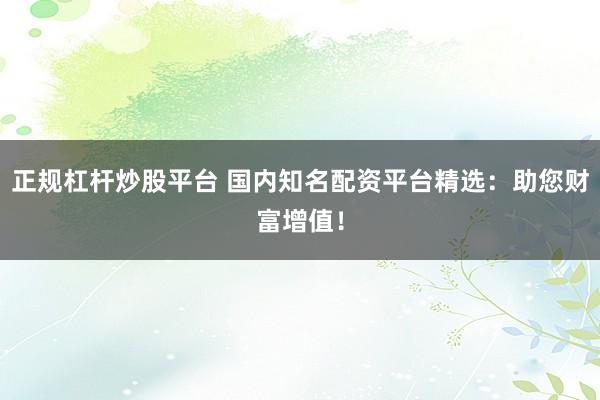 正规杠杆炒股平台 国内知名配资平台精选：助您财富增值！