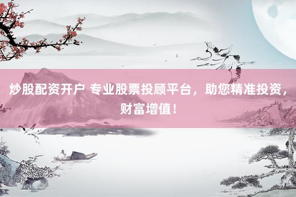 炒股配资开户 专业股票投顾平台，助您精准投资，财富增值！