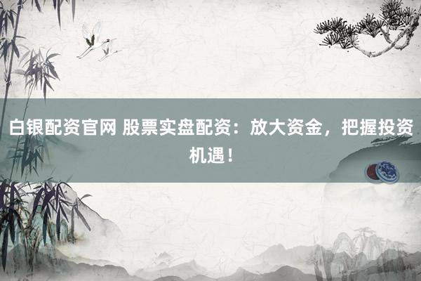 白银配资官网 股票实盘配资：放大资金，把握投资机遇！