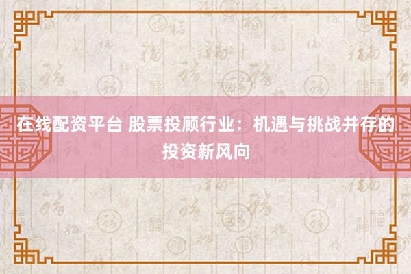 在线配资平台 股票投顾行业：机遇与挑战并存的投资新风向