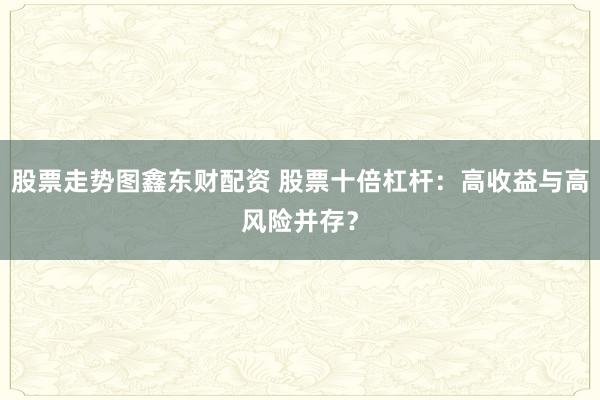 股票走势图鑫东财配资 股票十倍杠杆：高收益与高风险并存？