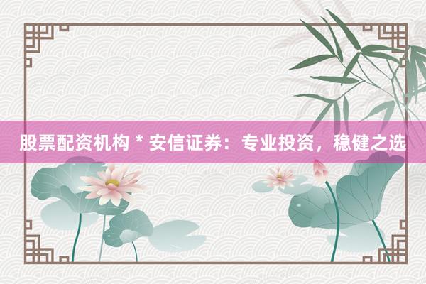 股票配资机构 * 安信证券：专业投资，稳健之选
