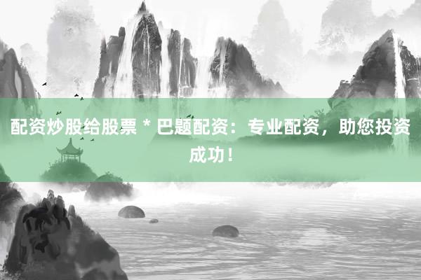 配资炒股给股票 * 巴题配资：专业配资，助您投资成功！
