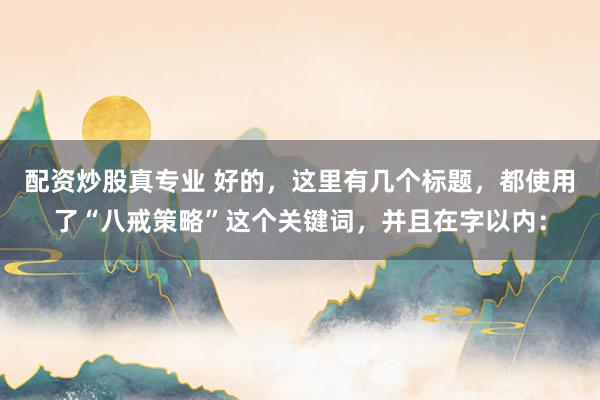 配资炒股真专业 好的，这里有几个标题，都使用了“八戒策略”这个关键词，并且在字以内：