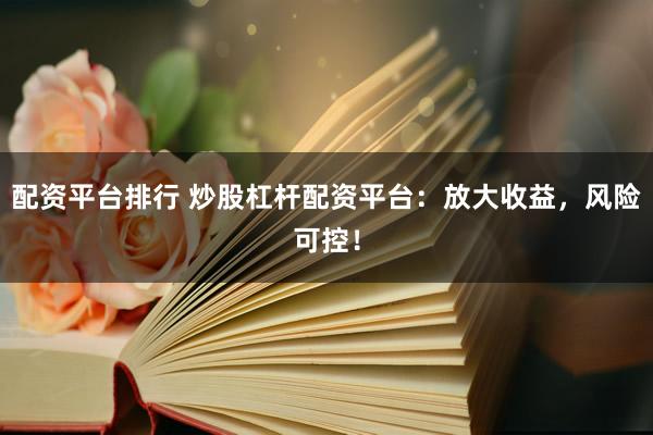 配资平台排行 炒股杠杆配资平台：放大收益，风险可控！