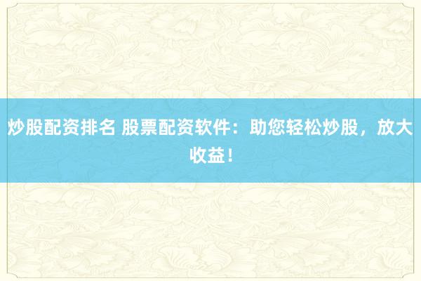 炒股配资排名 股票配资软件：助您轻松炒股，放大收益！