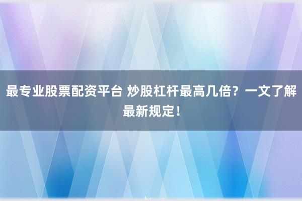 最专业股票配资平台 炒股杠杆最高几倍？一文了解最新规定！