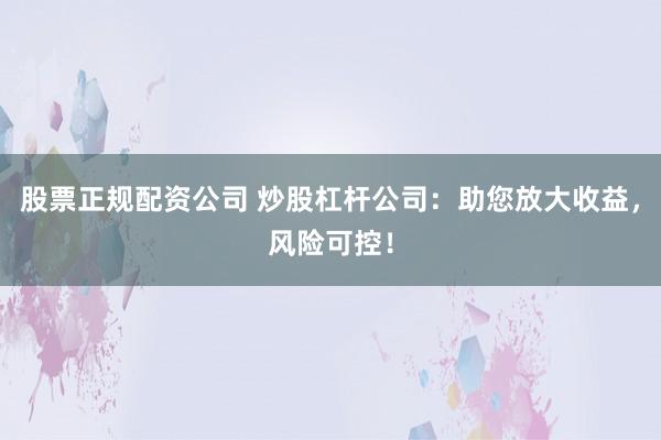 股票正规配资公司 炒股杠杆公司：助您放大收益，风险可控！