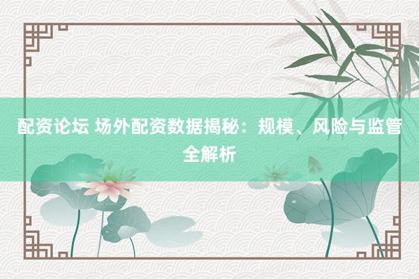 配资论坛 场外配资数据揭秘：规模、风险与监管全解析