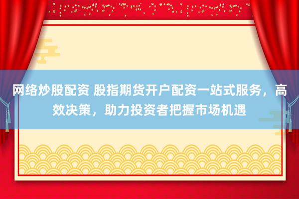 网络炒股配资 股指期货开户配资一站式服务，高效决策，助力投资者把握市场机遇