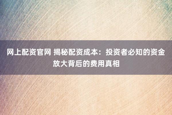 网上配资官网 揭秘配资成本：投资者必知的资金放大背后的费用真相