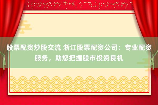 股票配资炒股交流 浙江股票配资公司：专业配资服务，助您把握股市投资良机
