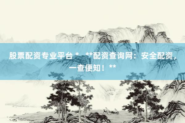 股票配资专业平台 *   **配资查询网：安全配资，一查便知！**