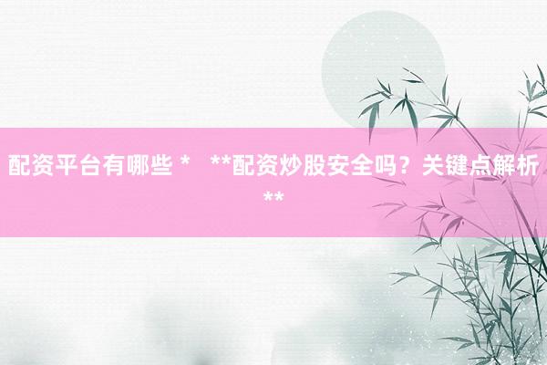 配资平台有哪些 *   **配资炒股安全吗？关键点解析**